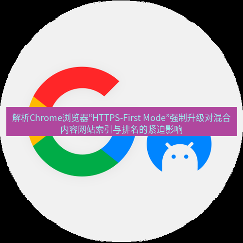 谷歌浏览器下载 解析Chrome浏览器“HTTPS-First Mode”强制升级对混合内容网站索引与排名的紧迫影响