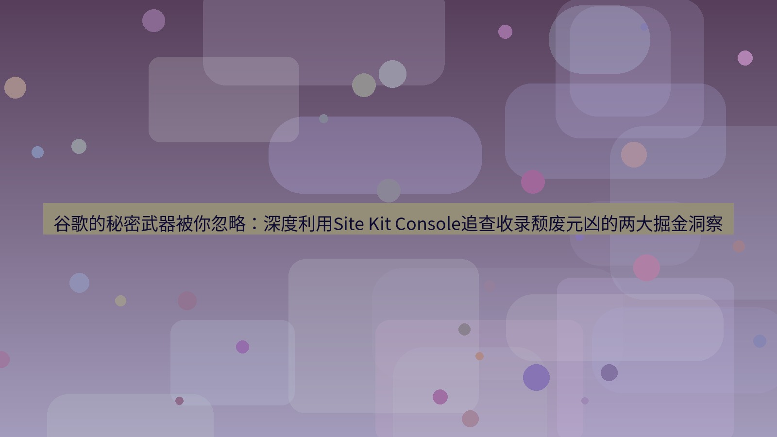 谷歌浏览器 谷歌的秘密武器被你忽略：深度利用Site Kit Console追查收录颓废元凶的两大掘金洞察