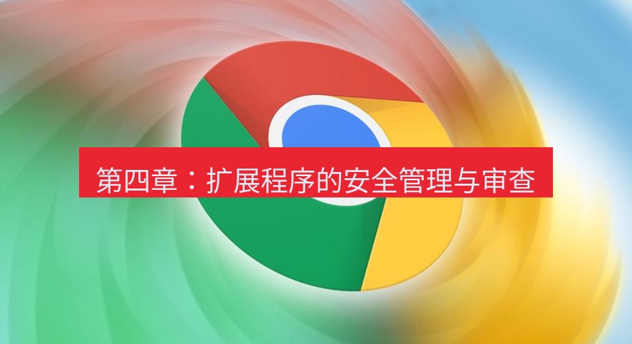 谷歌浏览器下载 第四章：扩展程序的安全管理与审查