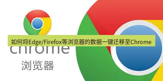 谷歌浏览器下载 如何将Edge/Firefox等浏览器的数据一键迁移至Chrome