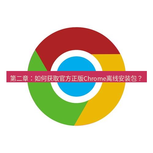 谷歌浏览器下载 第二章：如何获取官方正版Chrome离线安装包？