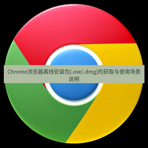 谷歌浏览器下载 Chrome浏览器离线安装包(.exe/.dmg)的获取与使用场景说明