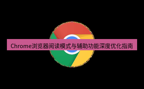 谷歌浏览器下载 Chrome浏览器阅读模式与辅助功能深度优化指南