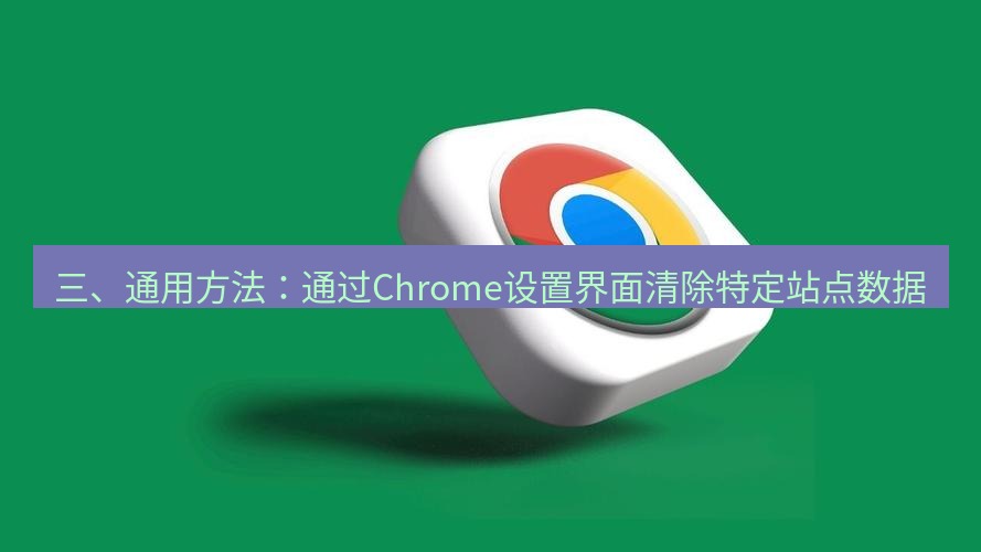 谷歌浏览器下载 三、通用方法：通过Chrome设置界面清除特定站点数据