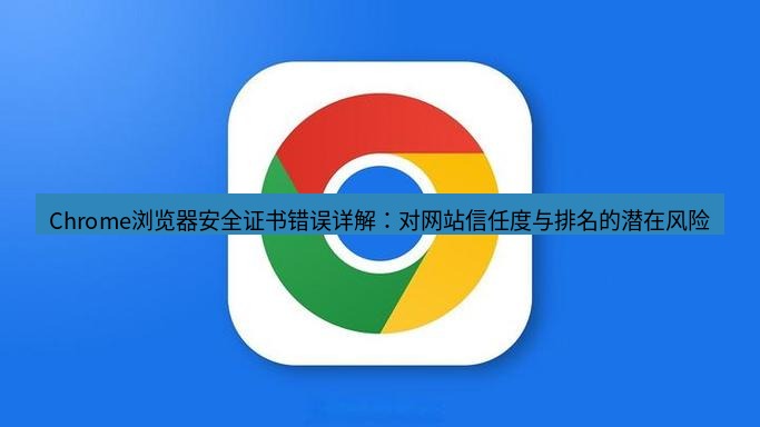 谷歌浏览器下载 Chrome浏览器安全证书错误详解：对网站信任度与排名的潜在风险