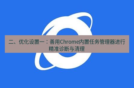谷歌浏览器下载 二、优化设置一：善用Chrome内置任务管理器进行精准诊断与清理