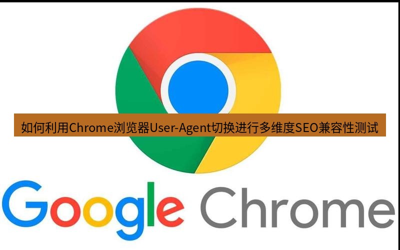 谷歌浏览器下载 如何利用Chrome浏览器User-Agent切换进行多维度SEO兼容性测试