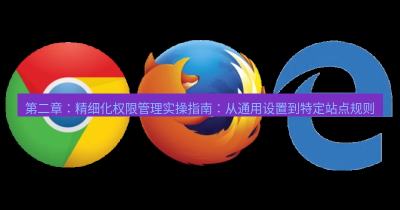 谷歌浏览器下载 第二章：精细化权限管理实操指南：从通用设置到特定站点规则