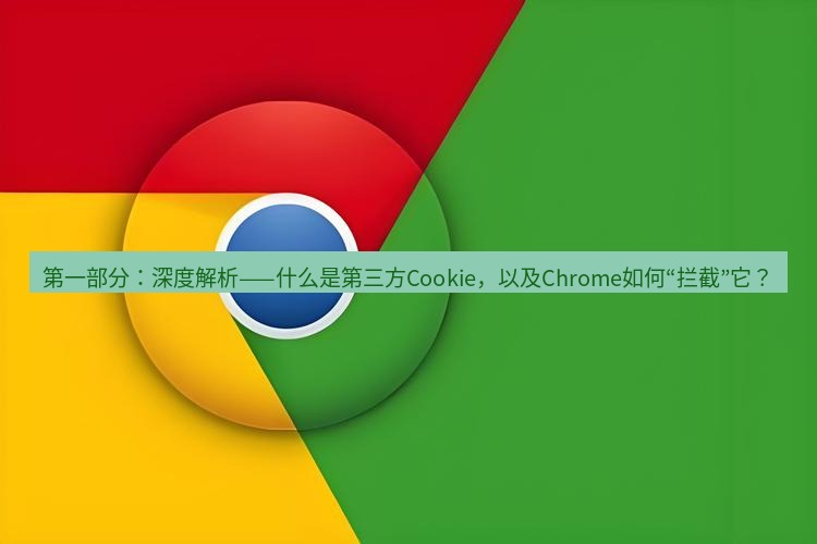 谷歌浏览器下载 第一部分：深度解析——什么是第三方Cookie，以及Chrome如何“拦截”它？