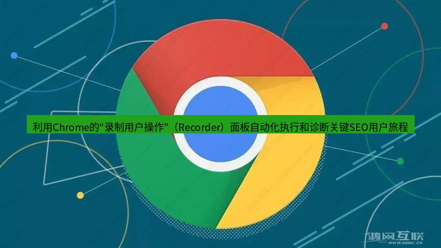 谷歌浏览器下载 利用Chrome的“录制用户操作”（Recorder）面板自动化执行和诊断关键SEO用户旅程