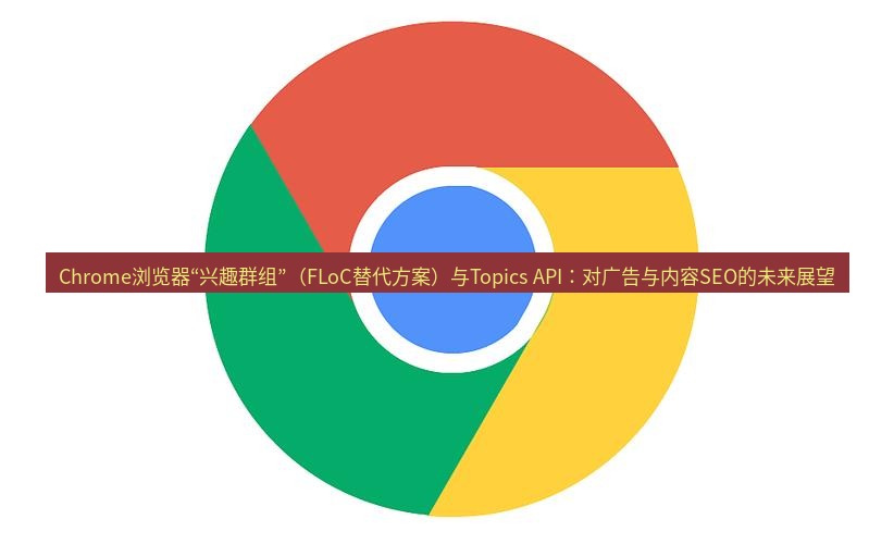 谷歌浏览器下载 Chrome浏览器“兴趣群组”（FLoC替代方案）与Topics API：对广告与内容SEO的未来展望