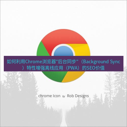 谷歌浏览器下载 如何利用Chrome浏览器“后台同步”（Background Sync）特性增强离线应用（PWA）的SEO价值