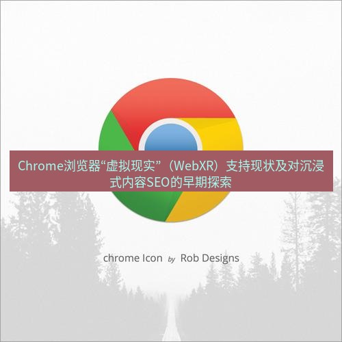谷歌浏览器下载 Chrome浏览器“虚拟现实”（WebXR）支持现状及对沉浸式内容SEO的早期探索