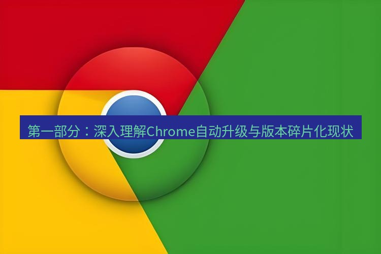 谷歌浏览器下载 第一部分：深入理解Chrome自动升级与版本碎片化现状
