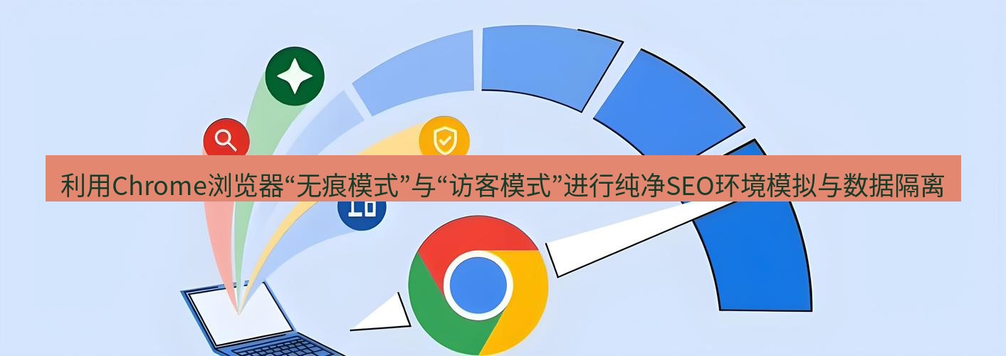 谷歌浏览器下载 利用Chrome浏览器“无痕模式”与“访客模式”进行纯净SEO环境模拟与数据隔离
