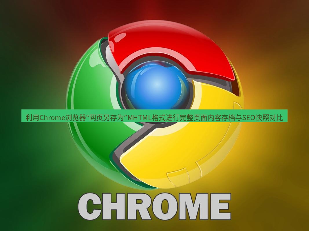 谷歌浏览器下载 利用Chrome浏览器“网页另存为”MHTML格式进行完整页面内容存档与SEO快照对比