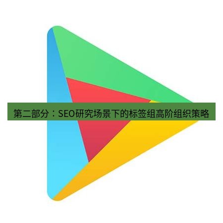 谷歌浏览器下载 第二部分：SEO研究场景下的标签组高阶组织策略