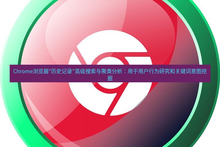 谷歌浏览器下载 Chrome浏览器“历史记录”高级搜索与聚类分析：用于用户行为研究和关键词意图挖掘