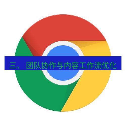 谷歌浏览器下载 三、 团队协作与内容工作流优化