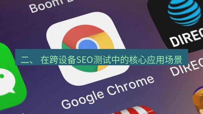 谷歌浏览器下载 二、 在跨设备SEO测试中的核心应用场景