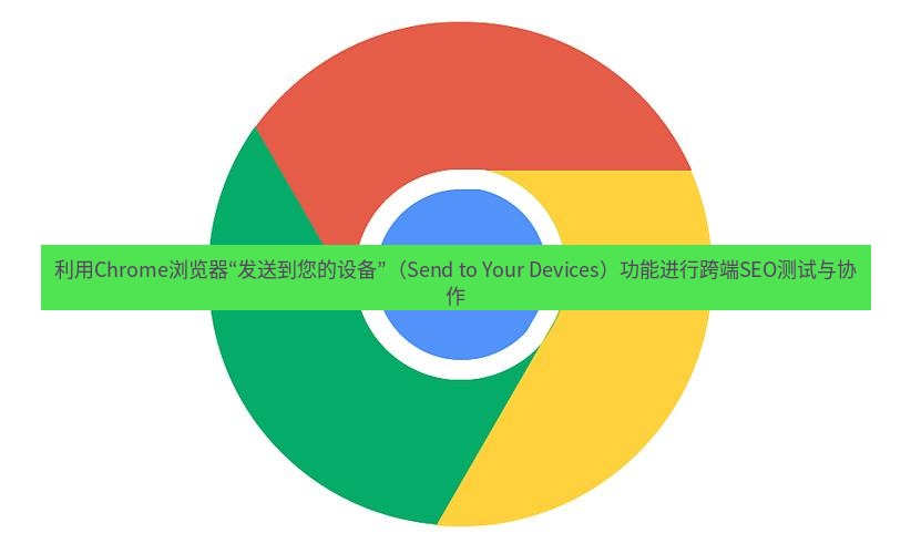 谷歌浏览器下载 利用Chrome浏览器“发送到您的设备”（Send to Your Devices）功能进行跨端SEO测试与协作