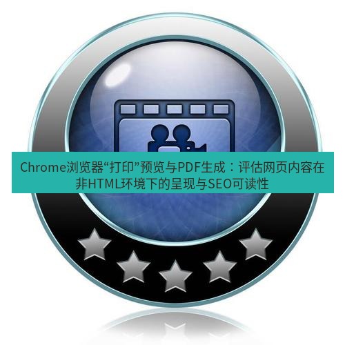谷歌浏览器下载 Chrome浏览器“打印”预览与PDF生成：评估网页内容在非HTML环境下的呈现与SEO可读性
