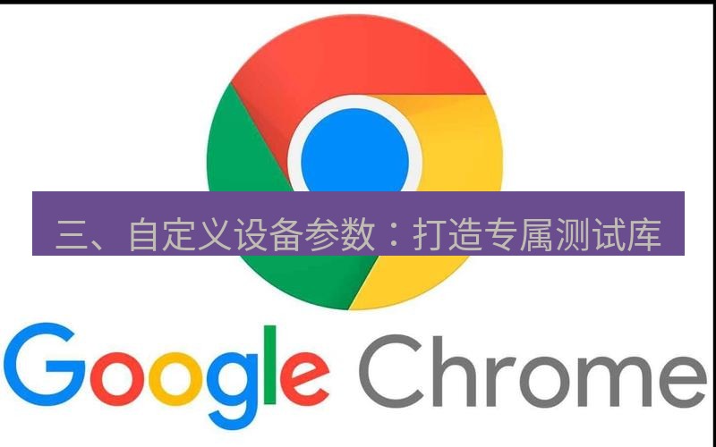 谷歌浏览器下载 三、自定义设备参数：打造专属测试库