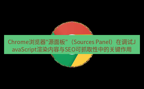 谷歌浏览器下载 Chrome浏览器“源面板”（Sources Panel）在调试JavaScript渲染内容与SEO可抓取性中的关键作用