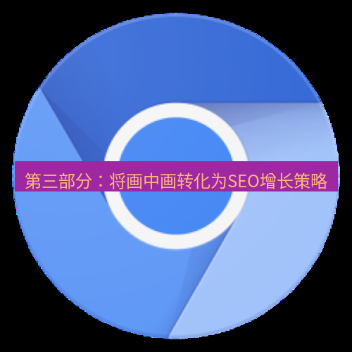 谷歌浏览器下载 第三部分：将画中画转化为SEO增长策略