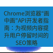 谷歌浏览器下载 Chrome浏览器“画中画”API开发者指南：为视频内容提升用户停留时间的SEO策略