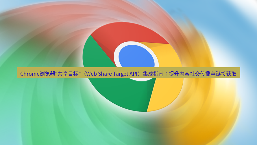 谷歌浏览器下载 Chrome浏览器“共享目标”（Web Share Target API）集成指南：提升内容社交传播与链接获取