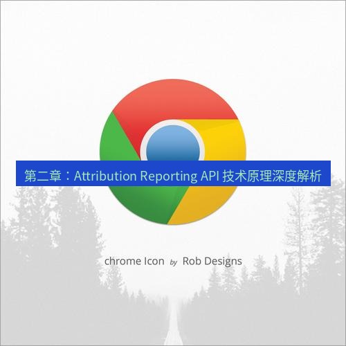 谷歌浏览器下载 第二章：Attribution Reporting API 技术原理深度解析