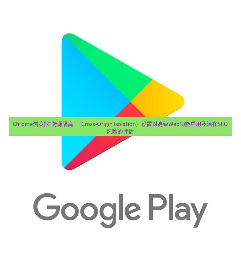 谷歌浏览器下载 Chrome浏览器“跨源隔离”（Cross-Origin Isolation）设置对高级Web功能启用及潜在SEO风险的评估
