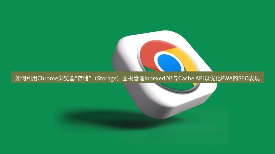 谷歌浏览器下载 如何利用Chrome浏览器“存储”（Storage）面板管理IndexedDB与Cache API以优化PWA的SEO表现